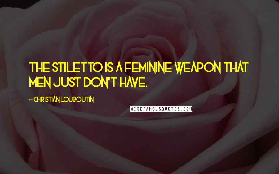 Christian Louboutin Quotes: The stiletto is a feminine weapon that men just don't have.