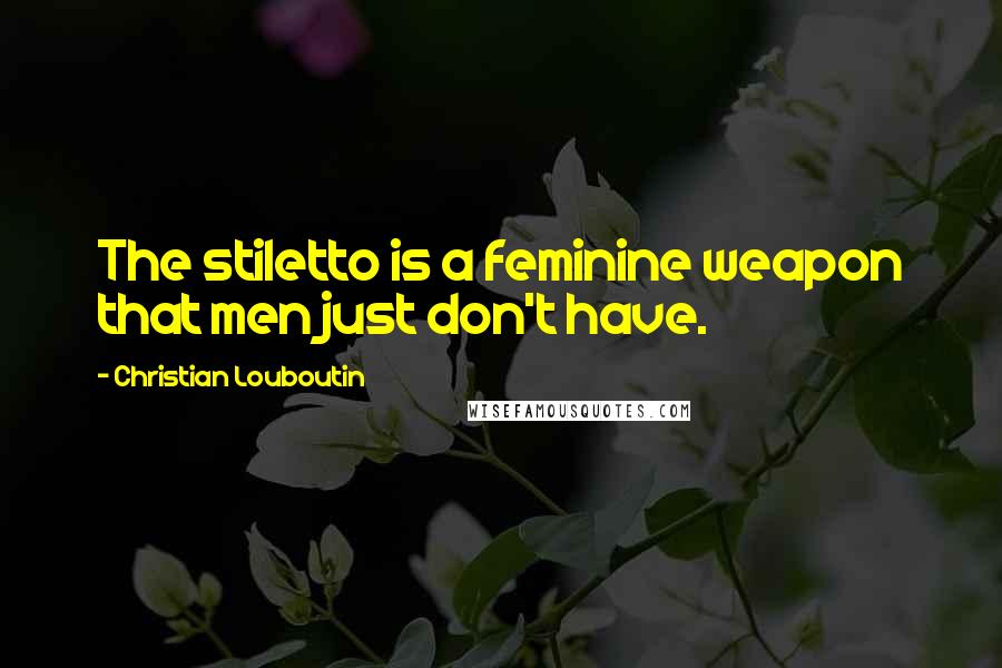 Christian Louboutin Quotes: The stiletto is a feminine weapon that men just don't have.