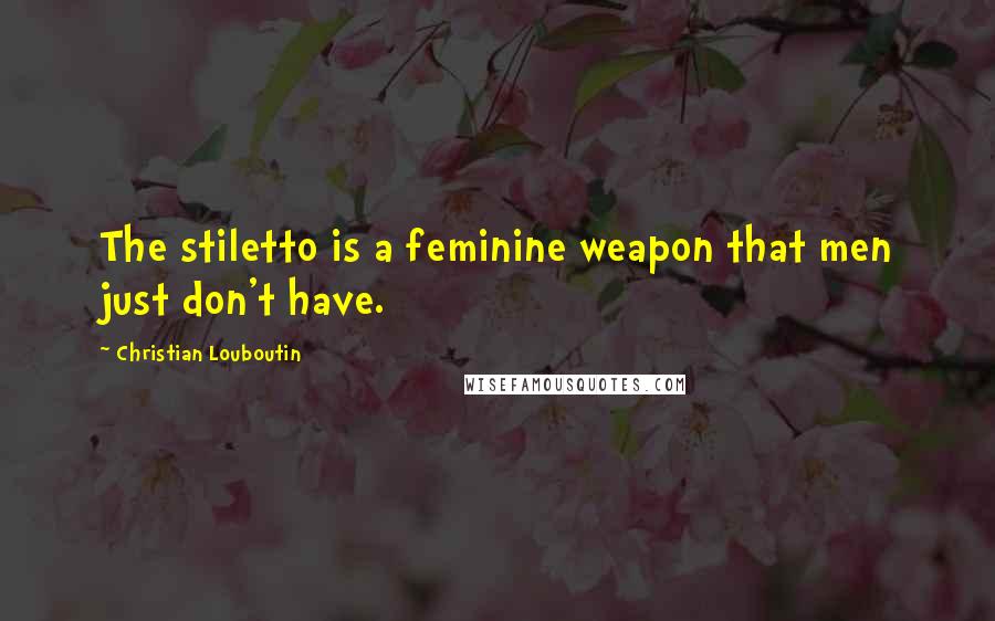 Christian Louboutin Quotes: The stiletto is a feminine weapon that men just don't have.