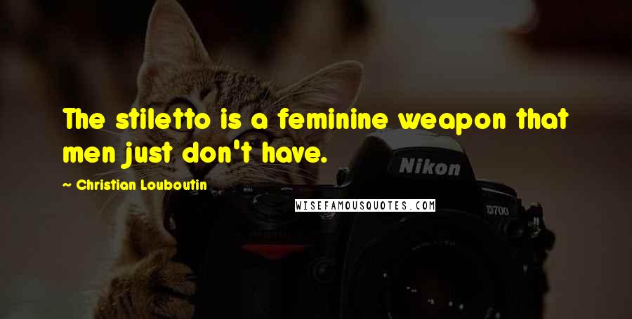 Christian Louboutin Quotes: The stiletto is a feminine weapon that men just don't have.