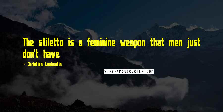 Christian Louboutin Quotes: The stiletto is a feminine weapon that men just don't have.