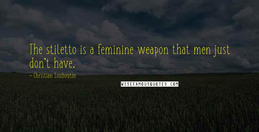 Christian Louboutin Quotes: The stiletto is a feminine weapon that men just don't have.