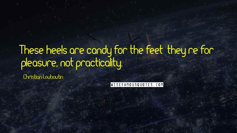 Christian Louboutin Quotes: These heels are candy for the feet; they're for pleasure, not practicality.