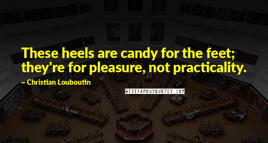 Christian Louboutin Quotes: These heels are candy for the feet; they're for pleasure, not practicality.
