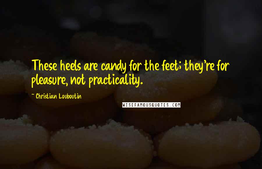 Christian Louboutin Quotes: These heels are candy for the feet; they're for pleasure, not practicality.