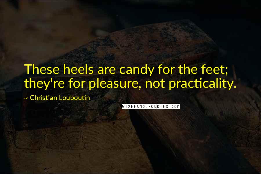 Christian Louboutin Quotes: These heels are candy for the feet; they're for pleasure, not practicality.