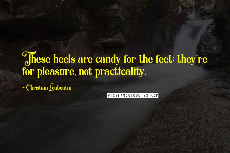 Christian Louboutin Quotes: These heels are candy for the feet; they're for pleasure, not practicality.