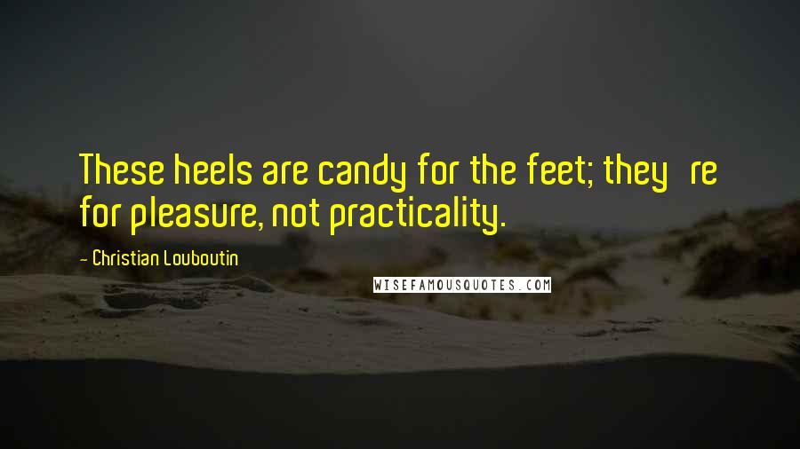 Christian Louboutin Quotes: These heels are candy for the feet; they're for pleasure, not practicality.
