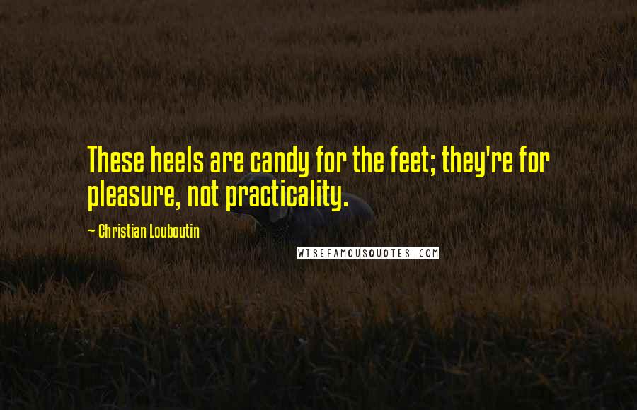 Christian Louboutin Quotes: These heels are candy for the feet; they're for pleasure, not practicality.