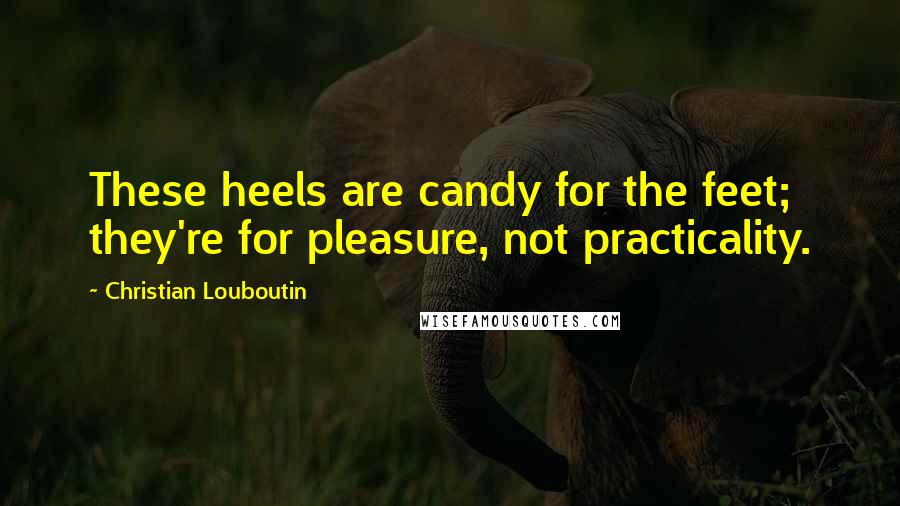 Christian Louboutin Quotes: These heels are candy for the feet; they're for pleasure, not practicality.