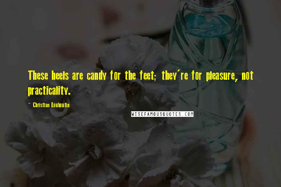 Christian Louboutin Quotes: These heels are candy for the feet; they're for pleasure, not practicality.
