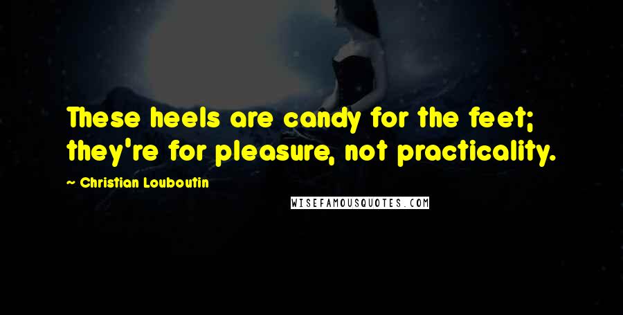 Christian Louboutin Quotes: These heels are candy for the feet; they're for pleasure, not practicality.