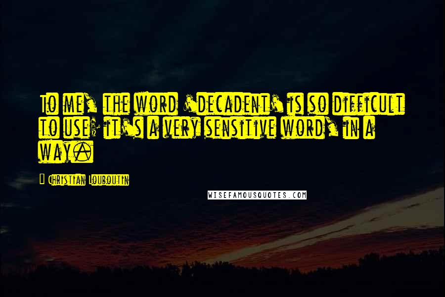 Christian Louboutin Quotes: To me, the word 'decadent' is so difficult to use; it's a very sensitive word, in a way.