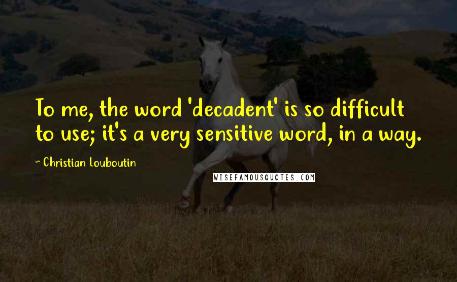 Christian Louboutin Quotes: To me, the word 'decadent' is so difficult to use; it's a very sensitive word, in a way.