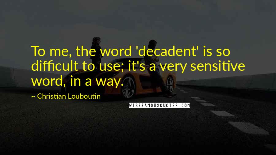 Christian Louboutin Quotes: To me, the word 'decadent' is so difficult to use; it's a very sensitive word, in a way.