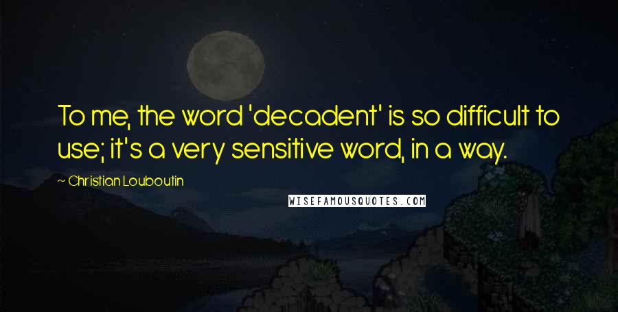 Christian Louboutin Quotes: To me, the word 'decadent' is so difficult to use; it's a very sensitive word, in a way.