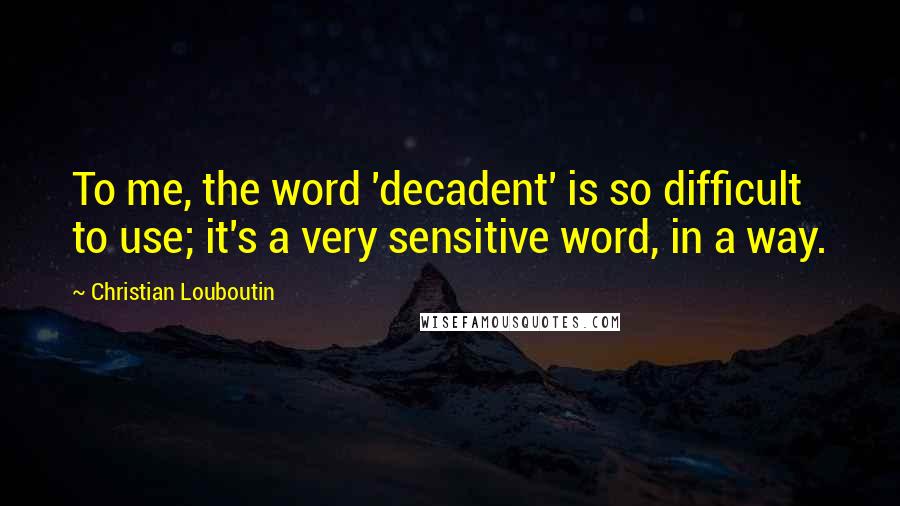 Christian Louboutin Quotes: To me, the word 'decadent' is so difficult to use; it's a very sensitive word, in a way.