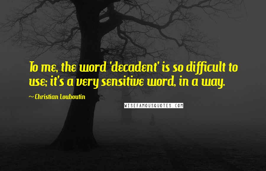 Christian Louboutin Quotes: To me, the word 'decadent' is so difficult to use; it's a very sensitive word, in a way.