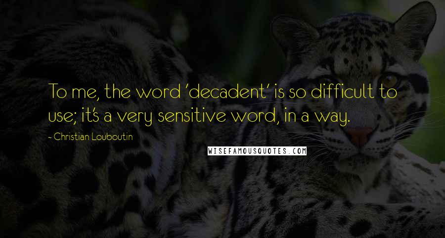 Christian Louboutin Quotes: To me, the word 'decadent' is so difficult to use; it's a very sensitive word, in a way.