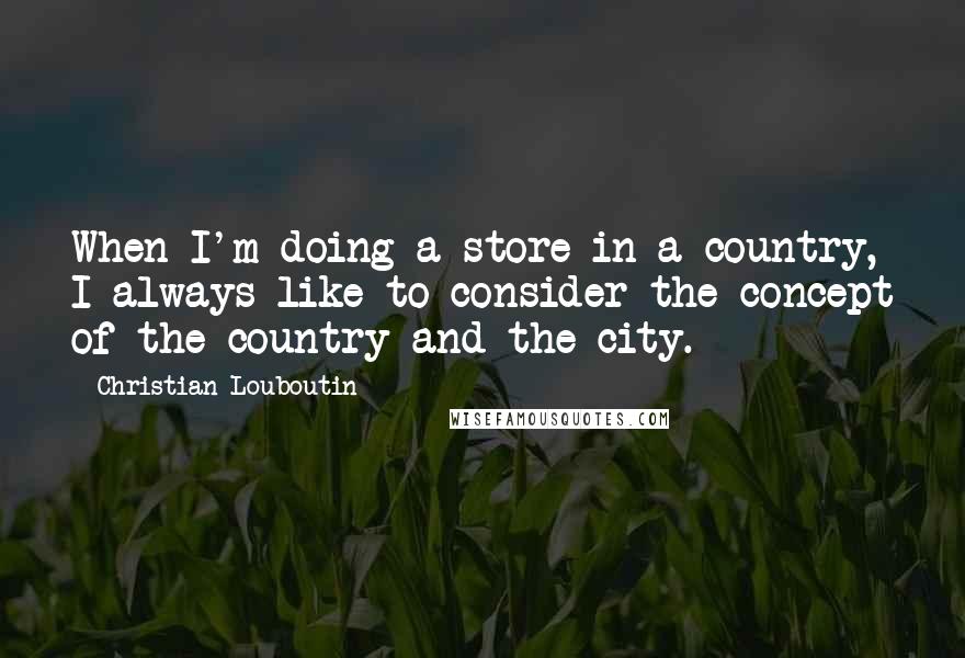 Christian Louboutin Quotes: When I'm doing a store in a country, I always like to consider the concept of the country and the city.