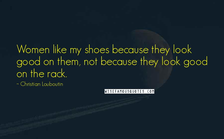 Christian Louboutin Quotes: Women like my shoes because they look good on them, not because they look good on the rack.