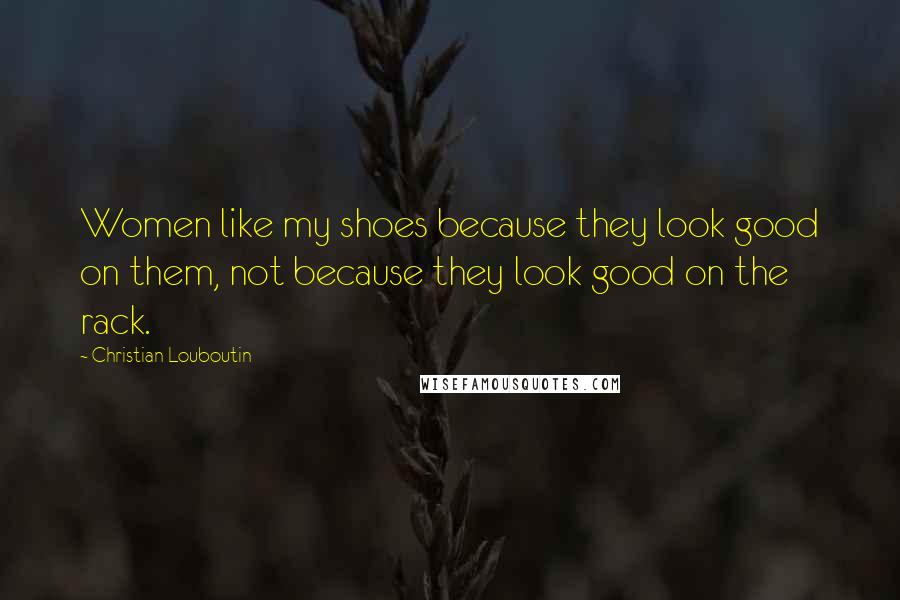 Christian Louboutin Quotes: Women like my shoes because they look good on them, not because they look good on the rack.