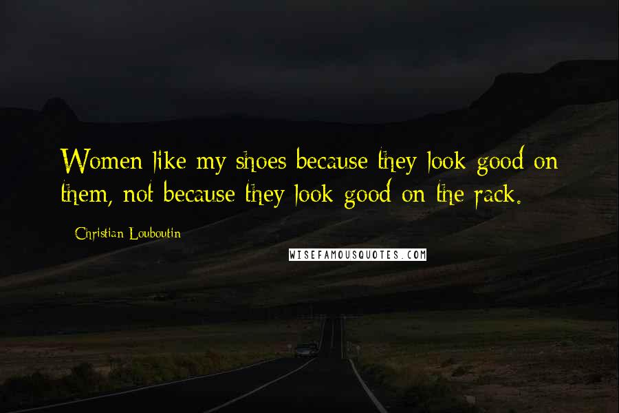 Christian Louboutin Quotes: Women like my shoes because they look good on them, not because they look good on the rack.