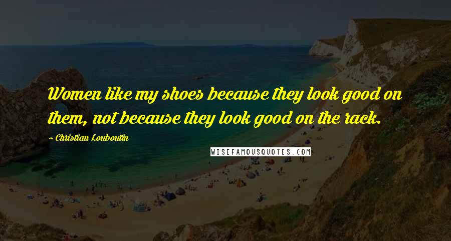 Christian Louboutin Quotes: Women like my shoes because they look good on them, not because they look good on the rack.