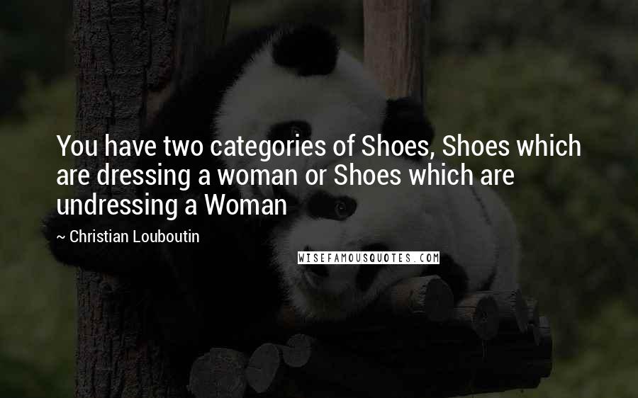 Christian Louboutin Quotes: You have two categories of Shoes, Shoes which are dressing a woman or Shoes which are undressing a Woman