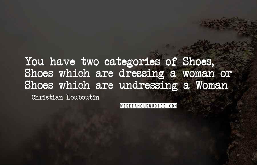 Christian Louboutin Quotes: You have two categories of Shoes, Shoes which are dressing a woman or Shoes which are undressing a Woman