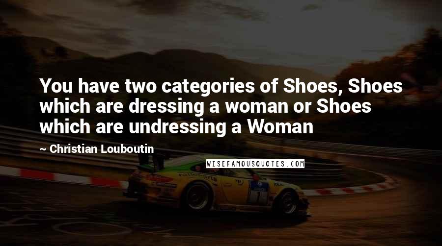 Christian Louboutin Quotes: You have two categories of Shoes, Shoes which are dressing a woman or Shoes which are undressing a Woman