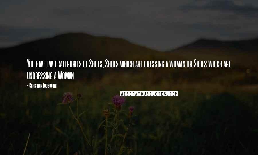 Christian Louboutin Quotes: You have two categories of Shoes, Shoes which are dressing a woman or Shoes which are undressing a Woman