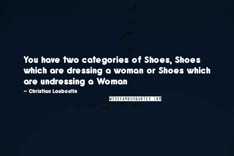 Christian Louboutin Quotes: You have two categories of Shoes, Shoes which are dressing a woman or Shoes which are undressing a Woman