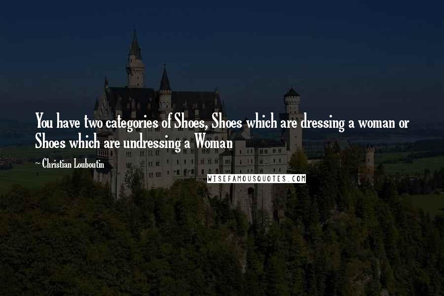 Christian Louboutin Quotes: You have two categories of Shoes, Shoes which are dressing a woman or Shoes which are undressing a Woman