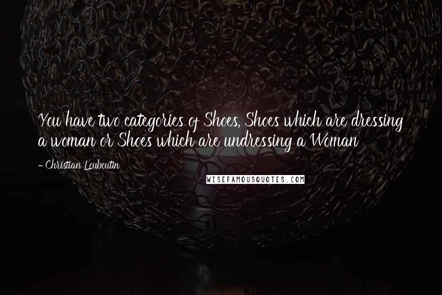 Christian Louboutin Quotes: You have two categories of Shoes, Shoes which are dressing a woman or Shoes which are undressing a Woman