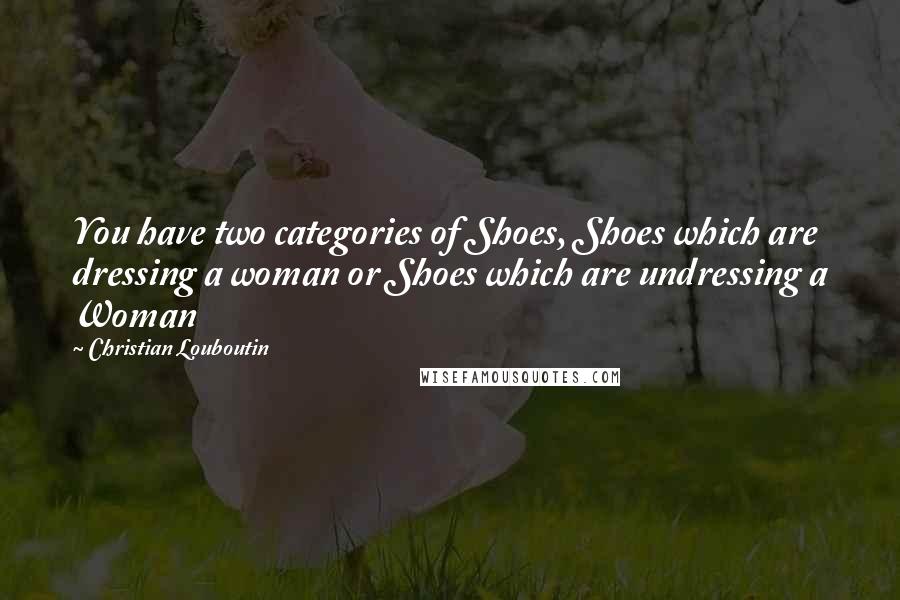 Christian Louboutin Quotes: You have two categories of Shoes, Shoes which are dressing a woman or Shoes which are undressing a Woman