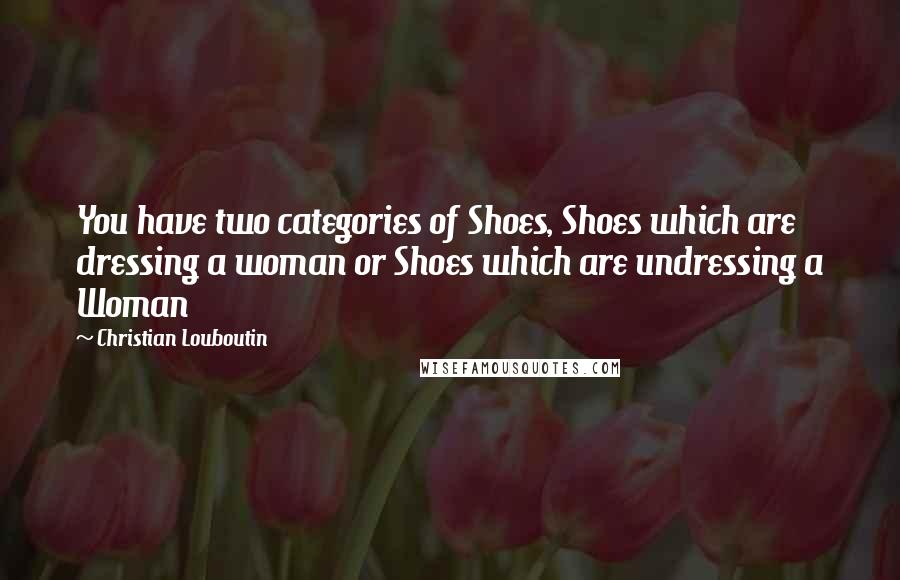 Christian Louboutin Quotes: You have two categories of Shoes, Shoes which are dressing a woman or Shoes which are undressing a Woman