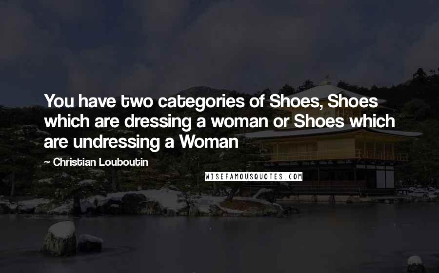 Christian Louboutin Quotes: You have two categories of Shoes, Shoes which are dressing a woman or Shoes which are undressing a Woman