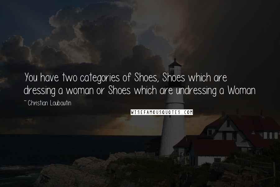 Christian Louboutin Quotes: You have two categories of Shoes, Shoes which are dressing a woman or Shoes which are undressing a Woman