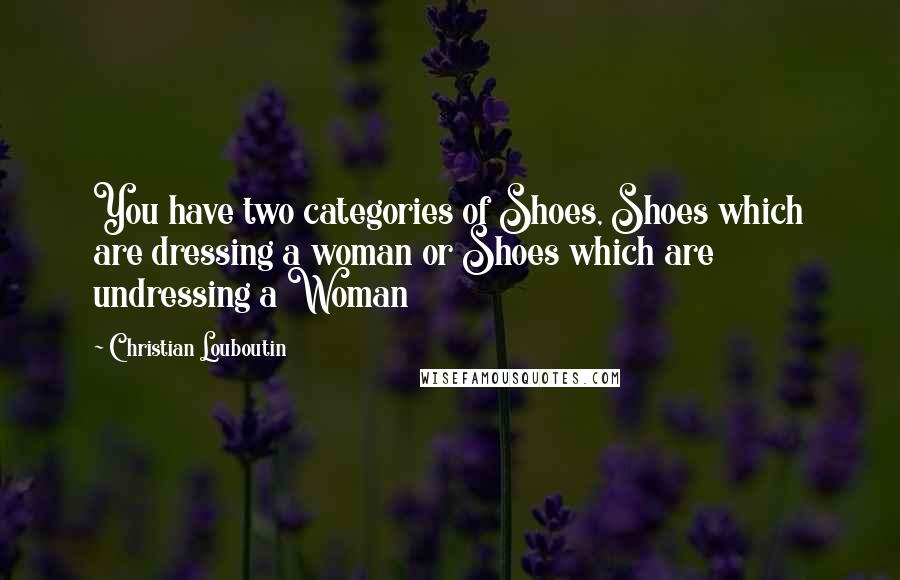 Christian Louboutin Quotes: You have two categories of Shoes, Shoes which are dressing a woman or Shoes which are undressing a Woman