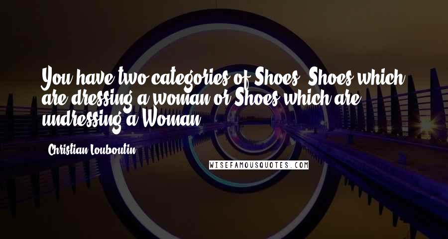 Christian Louboutin Quotes: You have two categories of Shoes, Shoes which are dressing a woman or Shoes which are undressing a Woman