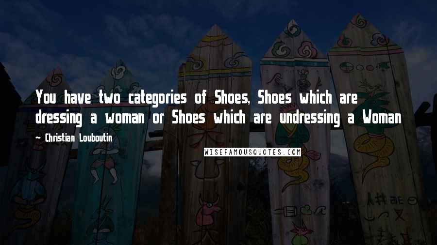 Christian Louboutin Quotes: You have two categories of Shoes, Shoes which are dressing a woman or Shoes which are undressing a Woman