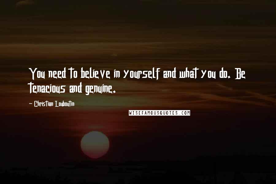 Christian Louboutin Quotes: You need to believe in yourself and what you do. Be tenacious and genuine.