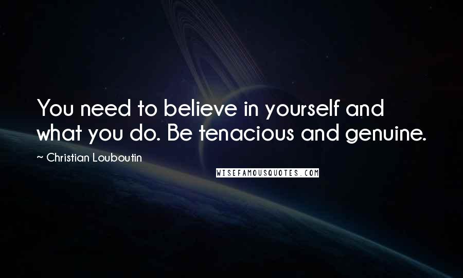 Christian Louboutin Quotes: You need to believe in yourself and what you do. Be tenacious and genuine.