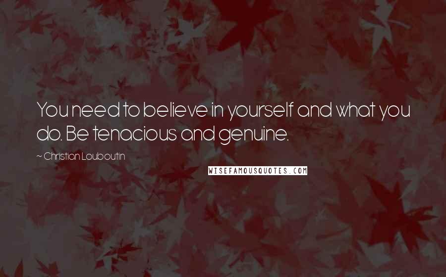 Christian Louboutin Quotes: You need to believe in yourself and what you do. Be tenacious and genuine.