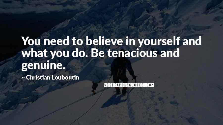 Christian Louboutin Quotes: You need to believe in yourself and what you do. Be tenacious and genuine.