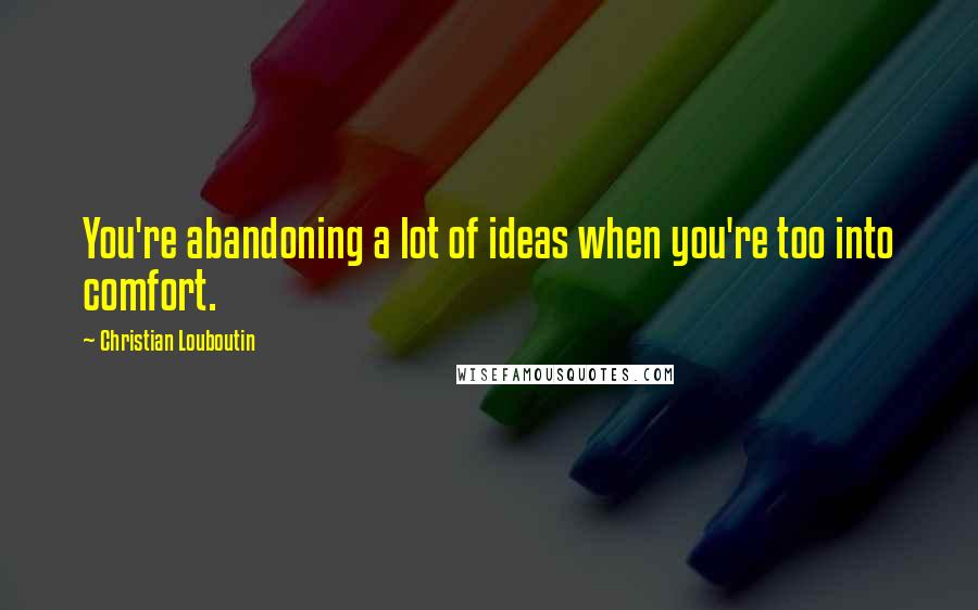 Christian Louboutin Quotes: You're abandoning a lot of ideas when you're too into comfort.