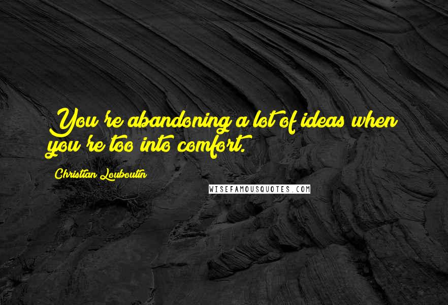 Christian Louboutin Quotes: You're abandoning a lot of ideas when you're too into comfort.