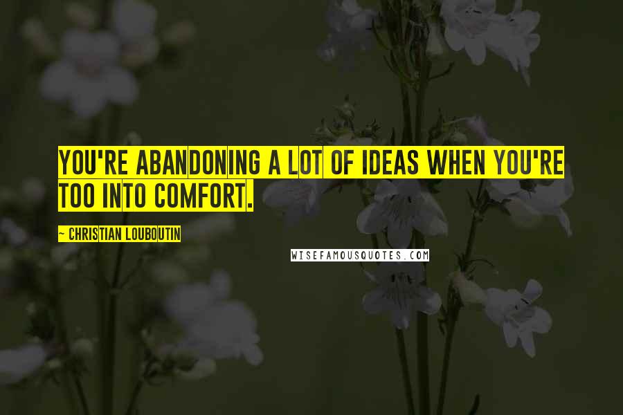 Christian Louboutin Quotes: You're abandoning a lot of ideas when you're too into comfort.