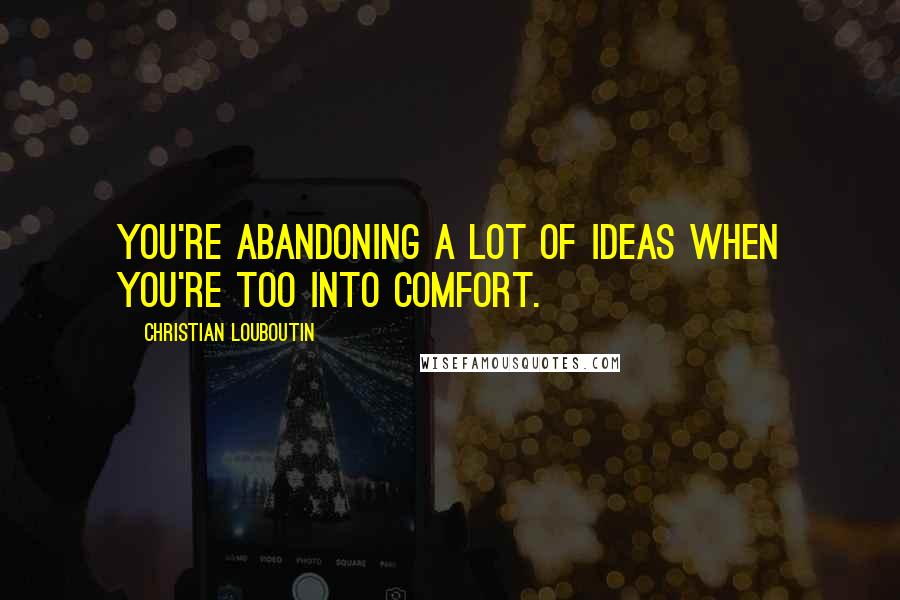 Christian Louboutin Quotes: You're abandoning a lot of ideas when you're too into comfort.